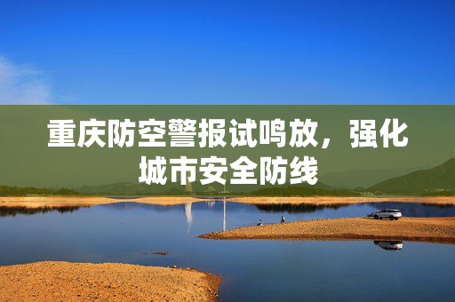 重庆防空警报试鸣放，强化城市安全防线
