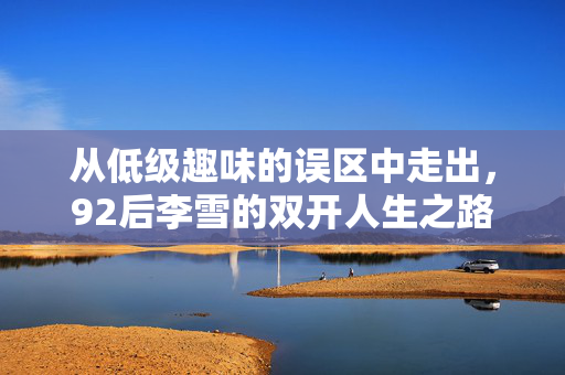 从低级趣味的误区中走出，92后李雪的双开人生之路