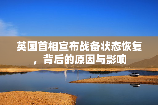 英国首相宣布战备状态恢复，背后的原因与影响