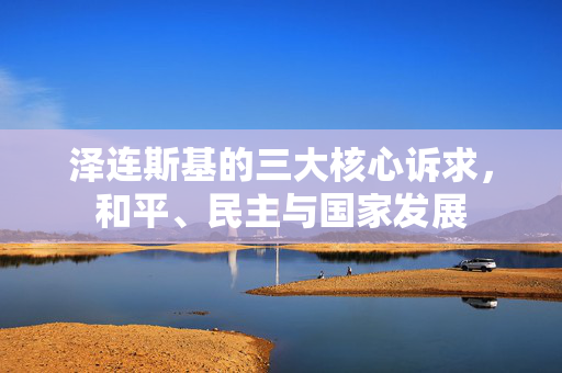 泽连斯基的三大核心诉求，和平、民主与国家发展