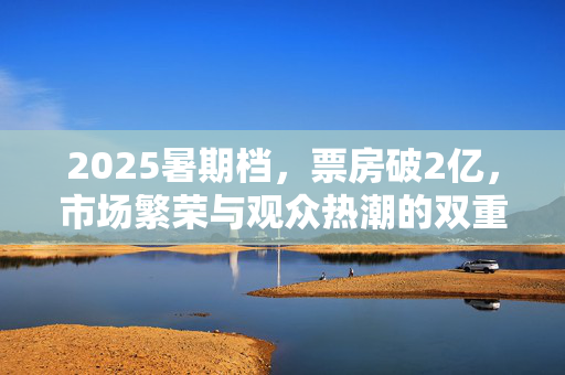 2025暑期档，票房破2亿，市场繁荣与观众热潮的双重胜利