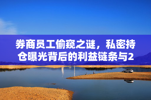 券商员工偷窥之谜，私密持仓曝光背后的利益链条与213万获利事件的调查