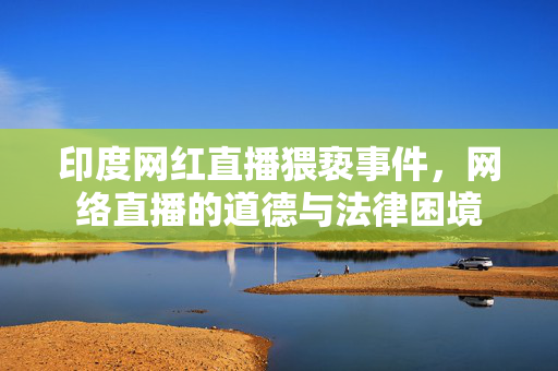 印度网红直播猥亵事件，网络直播的道德与法律困境