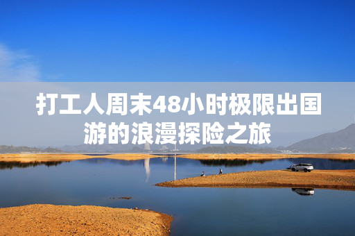 打工人周末48小时极限出国游的浪漫探险之旅
