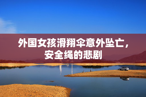外国女孩滑翔伞意外坠亡，安全绳的悲剧