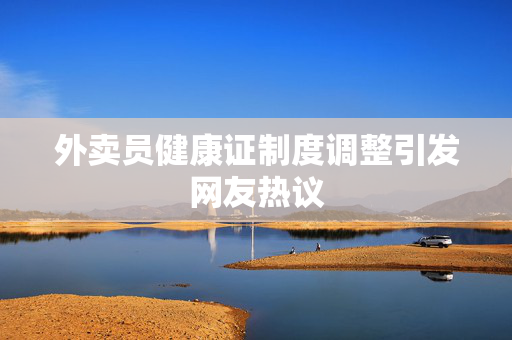 外卖员健康证制度调整引发网友热议
