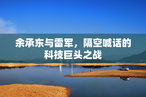 余承东与雷军，隔空喊话的科技巨头之战