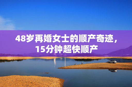 48岁再婚女士的顺产奇迹，15分钟超快顺产