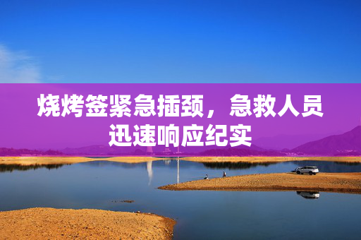 烧烤签紧急插颈，急救人员迅速响应纪实