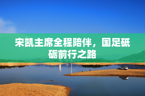 宋凯主席全程陪伴，国足砥砺前行之路