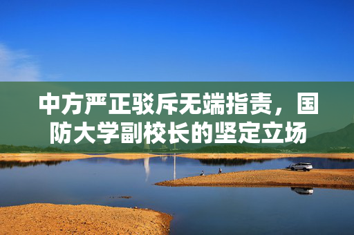 中方严正驳斥无端指责，国防大学副校长的坚定立场