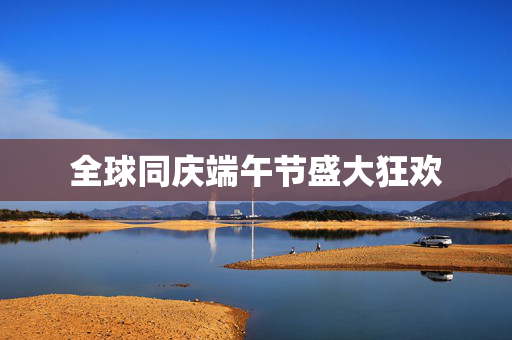 全球同庆端午节盛大狂欢