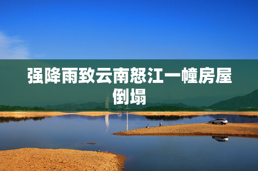 强降雨致云南怒江一幢房屋倒塌