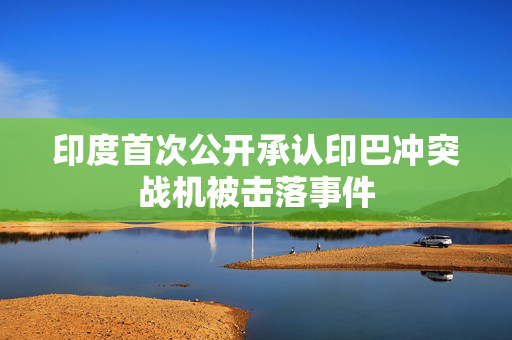 印度首次公开承认印巴冲突战机被击落事件