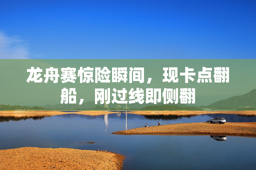 龙舟赛惊险瞬间，现卡点翻船，刚过线即侧翻