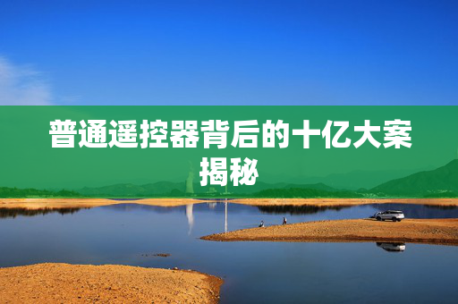 普通遥控器背后的十亿大案揭秘