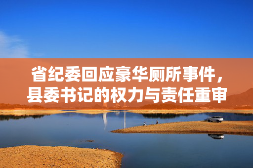 省纪委回应豪华厕所事件，县委书记的权力与责任重审
