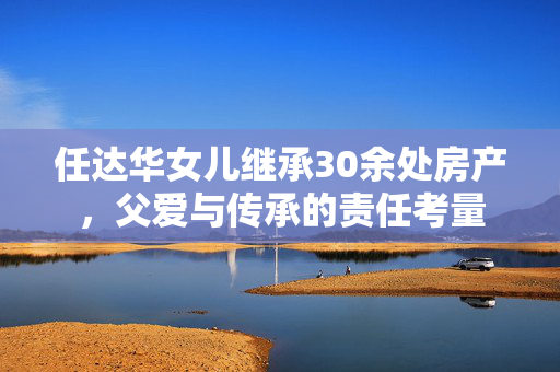 任达华女儿继承30余处房产，父爱与传承的责任考量
