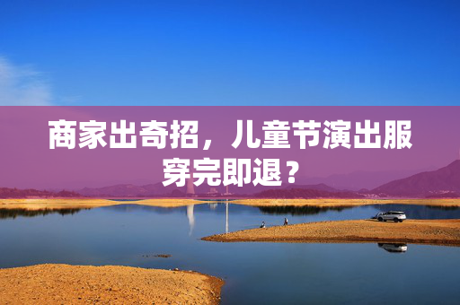 商家出奇招，儿童节演出服穿完即退？