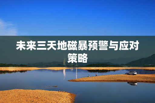 未来三天地磁暴预警与应对策略