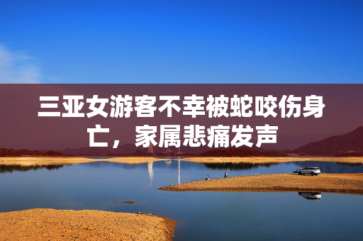 三亚女游客不幸被蛇咬伤身亡，家属悲痛发声