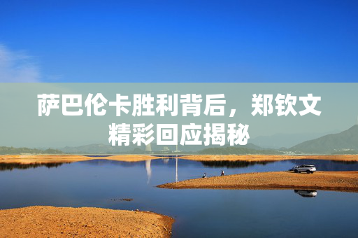 萨巴伦卡胜利背后，郑钦文精彩回应揭秘