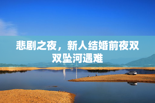 悲剧之夜，新人结婚前夜双双坠河遇难