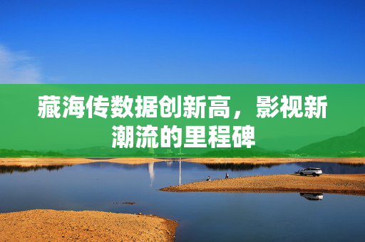 藏海传数据创新高，影视新潮流的里程碑
