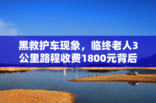 黑救护车现象，临终老人3公里路程收费1800元背后的社会反思