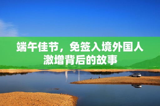端午佳节，免签入境外国人激增背后的故事