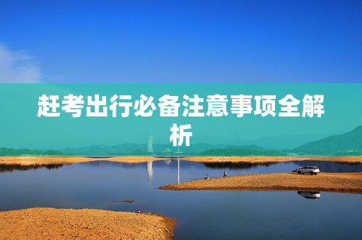 赶考出行必备注意事项全解析