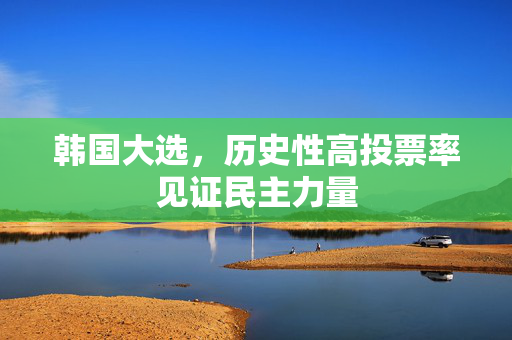 韩国大选，历史性高投票率见证民主力量