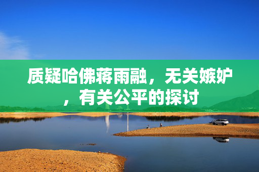质疑哈佛蒋雨融，无关嫉妒，有关公平的探讨
