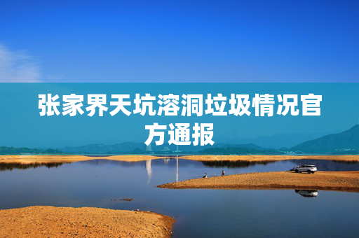 张家界天坑溶洞垃圾情况官方通报