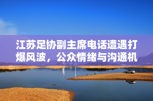江苏足协副主席电话遭遇打爆风波，公众情绪与沟通机制的深度反思