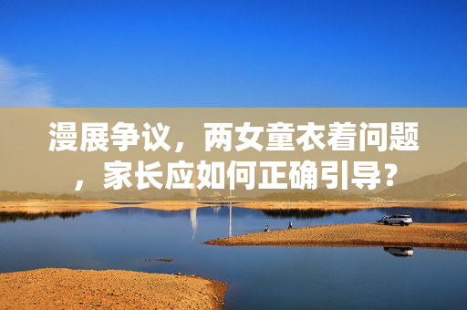 漫展争议，两女童衣着问题，家长应如何正确引导？