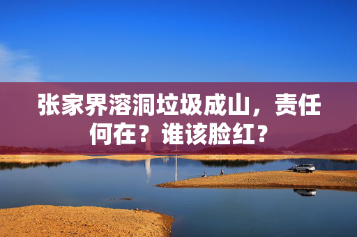 张家界溶洞垃圾成山，责任何在？谁该脸红？