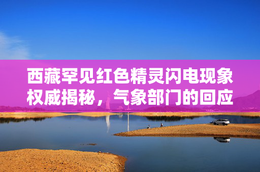 西藏罕见红色精灵闪电现象权威揭秘，气象部门的回应