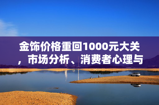 金饰价格重回1000元大关，市场分析、消费者心理与未来展望