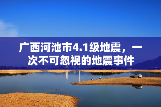 广西河池市4.1级地震，一次不可忽视的地震事件