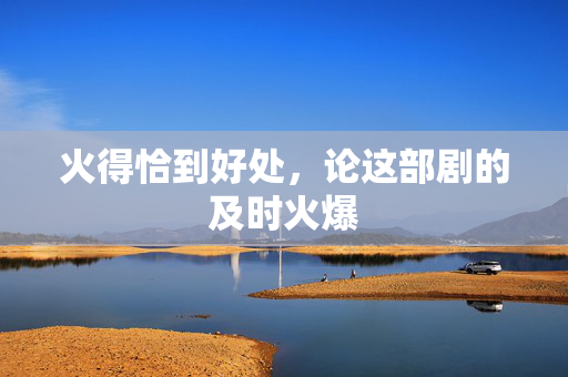 火得恰到好处，论这部剧的及时火爆