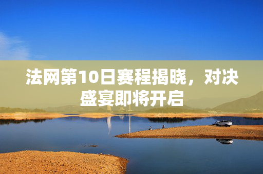 法网第10日赛程揭晓，对决盛宴即将开启