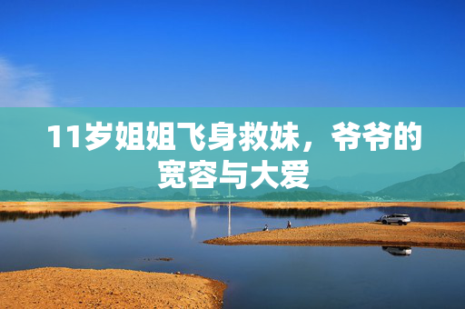 11岁姐姐飞身救妹，爷爷的宽容与大爱