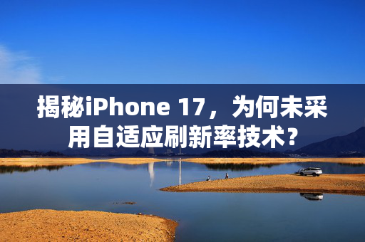揭秘iPhone 17，为何未采用自适应刷新率技术？