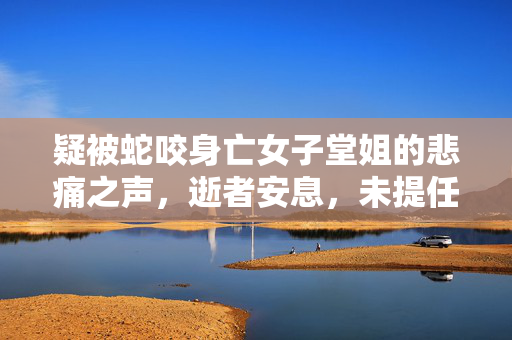 疑被蛇咬身亡女子堂姐的悲痛之声，逝者安息，未提任何索赔