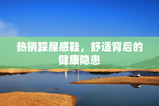 热销踩屎感鞋，舒适背后的健康隐患