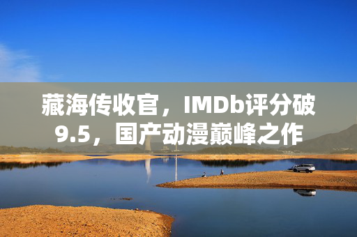 藏海传收官，IMDb评分破9.5，国产动漫巅峰之作