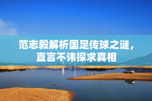 范志毅解析国足传球之谜，直言不讳探求真相