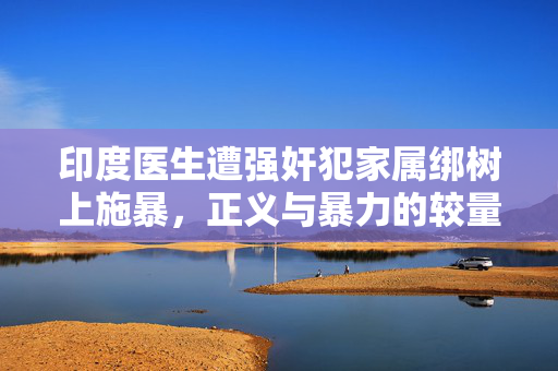 印度医生遭强奸犯家属绑树上施暴，正义与暴力的较量