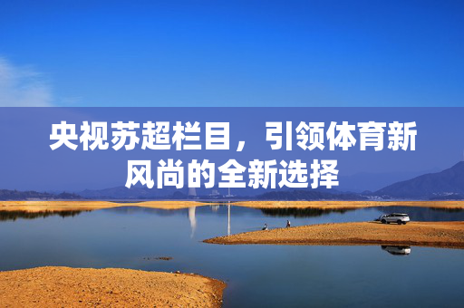 央视苏超栏目，引领体育新风尚的全新选择